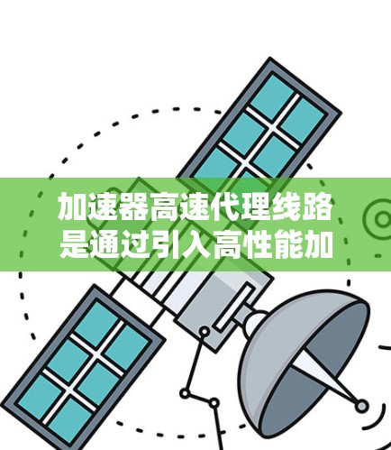 加速器高速代理线路是通过引入高性能加速器和高速网络连接来优化数据传输速度的解决方案。以下是对其的详细分析和总结 加速器高速代理线路是通过引入高性能加速器和高速网络连接来优化数据传输速度的解决方案。以下是对其的详细分析和总结