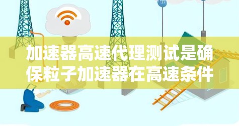 加速器高速代理测试是确保粒子加速器在高速条件下的性能和可靠性的关键过程。以下是对这一测试的详细分析和总结 加速器高速代理测试是确保粒子加速器在高速条件下的性能和可靠性的关键过程。以下是对这一测试的详细分析和总结