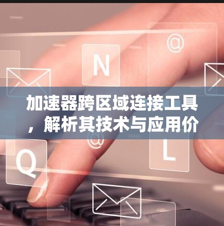 加速器跨区域连接工具，解析其技术与应用价值
