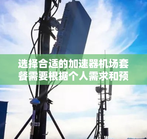 选择合适的加速器机场套餐需要根据个人需求和预算进行综合考虑。以下是对不同套餐的分析和建议