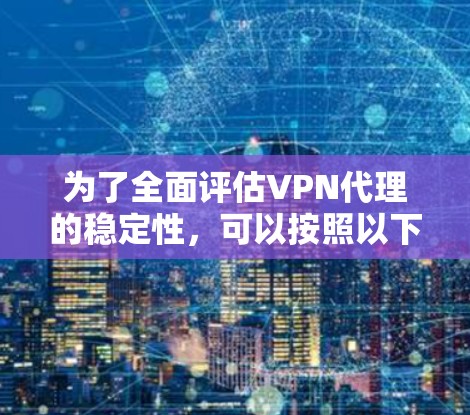 为了全面评估VPN代理的稳定性,可以按照以下步骤进行测试和分析 为了全面评估VPN代理的稳定性,可以按照以下步骤进行测试和分析