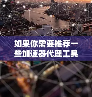 如果你需要推荐一些加速器代理工具，这些工具通常用于优化网络流量、加速数据传输或提高应用性能。以下是一些常见的加速器代理工具及其特点