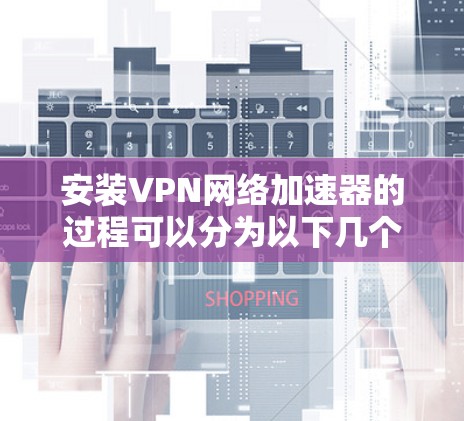 安装VPN网络加速器的过程可以分为以下几个步骤