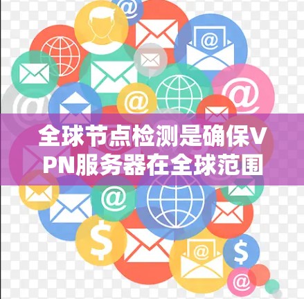 全球节点检测是确保VPN服务器在全球范围内分布广泛并运行良好。以下是该检测的步骤和注意事项