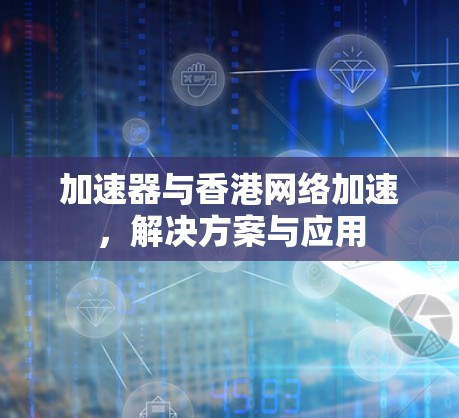 加速器与香港网络加速,解决方案与应用 加速器与香港网络加速,解决方案与应用