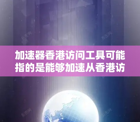 加速器香港访问工具可能指的是能够加速从香港访问数据或资源的工具。以下是一些常见的加速器工具和方法，供您参考