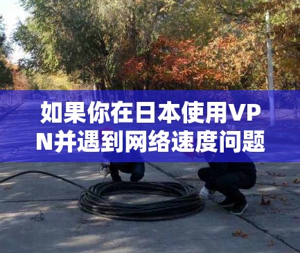 如果你在日本使用VPN并遇到网络速度问题，可以尝试以下方法来优化VPN的速度和性能