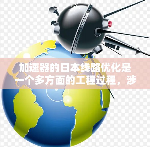 加速器的日本线路优化是一个多方面的工程过程，涉及技术创新、国际合作和应用拓展。以下是对这一领域的详细总结