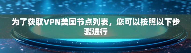 为了获取VPN美国节点列表,您可以按照以下步骤进行 为了获取VPN美国节点列表,您可以按照以下步骤进行