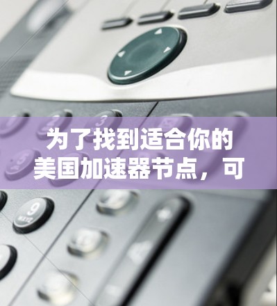为了找到适合你的美国加速器节点，可以按照以下步骤进行