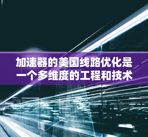 加速器的美国线路优化是一个多维度的工程和技术挑战,涉及技术创新、资金投入、国际合作以及资源优化等多个方面。以下是对该优化工作的详细分析和总结 加速器的美国线路优化是一个多维度的工程和技术挑战,涉及技术创新、资金投入、国际合作以及资源优化等多个方面。以下是对该优化工作的详细分析和总结