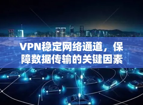 VPN稳定网络通道，保障数据传输的关键因素