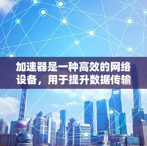 加速器是一种高效的网络设备,用于提升数据传输速度和带宽利用率,减少延迟,优化网络性能。以下是加速器的详细介绍和总结 加速器是一种高效的网络设备,用于提升数据传输速度和带宽利用率,减少延迟,优化网络性能。以下是加速器的详细介绍和总结