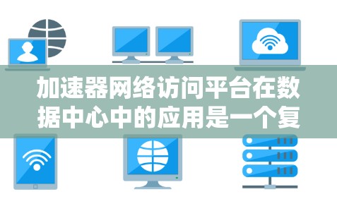 加速器网络访问平台在数据中心中的应用是一个复杂而重要的课题，涉及多个技术领域和应用场景。以下是对加速器网络访问平台的深入分析和总结
