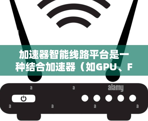 加速器智能线路平台是一种结合加速器（如GPU、FPGA等）和智能化技术的解决方案，旨在优化数据处理流程，提升计算效率和资源利用率。以下是关于加速器智能线路平台的详细说明