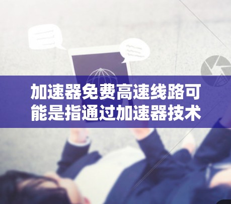 加速器免费高速线路可能是指通过加速器技术提供的免费高速网络连接或数据传输服务。然而，免费的高速加速器服务通常会有以下几个局限性