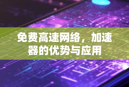 免费高速网络,加速器的优势与应用 免费高速网络,加速器的优势与应用