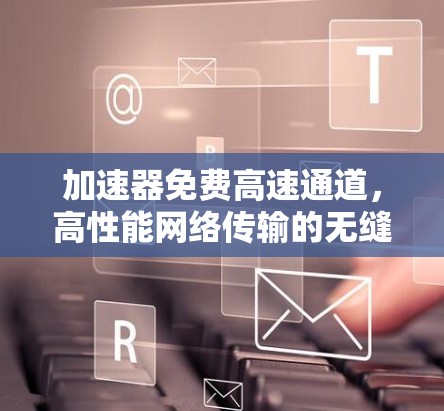 加速器免费高速通道，高性能网络传输的无缝解决方案