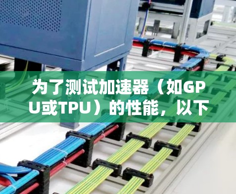 为了测试加速器(如GPU或TPU)的性能,以下是一些详细的工具和方法建议 为了测试加速器(如GPU或TPU)的性能,以下是一些详细的工具和方法建议