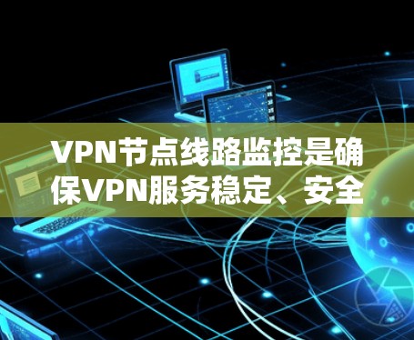 VPN节点线路监控是确保VPN服务稳定、安全和高效的关键环节。以下是详细的解决方案和步骤，帮助您有效监控和管理VPN节点线路