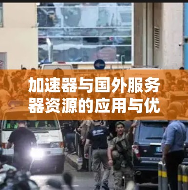 加速器与国外服务器资源的应用与优化 加速器与国外服务器资源的应用与优化