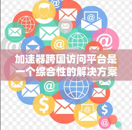 加速器跨国访问平台是一个综合性的解决方案，旨在为用户提供高效、安全且经济的跨国数据访问服务。以下是对该平台的详细分析