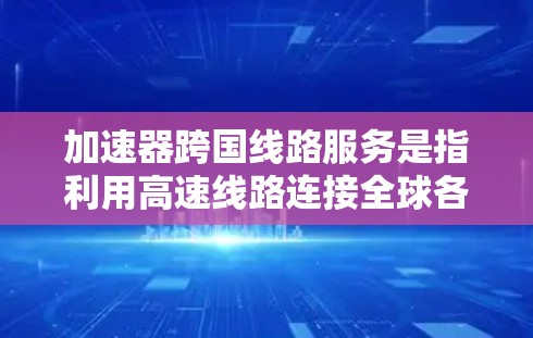 加速器跨国线路服务是指利用高速线路连接全球各地，提供高效、低延迟的数据传输解决方案。它支持企业跨越多个国家或地区进行数据传输，满足全球化业务需求。以下是对此服务的详细分析