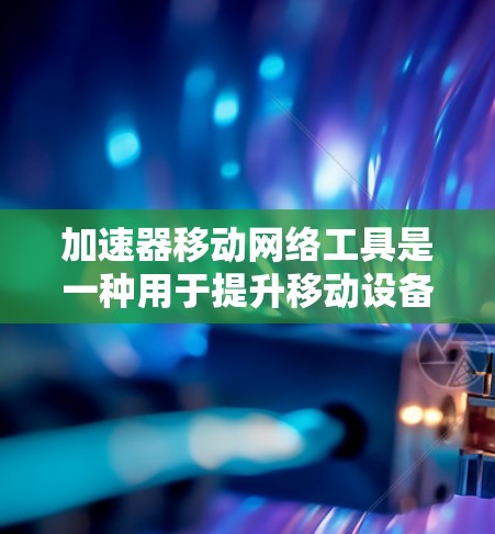 加速器移动网络工具是一种用于提升移动设备网络连接速度和效率的技术，通过多种优化方法来提高数据传输速度和页面加载性能。以下是对加速器移动网络工具的详细分析