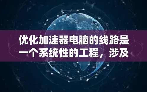 优化加速器电脑的线路是一个系统性的工程，涉及硬件配置、软件设置和系统管理等多个方面。以下是一个有条理的优化步骤指南，帮助您最大化加速器的性能