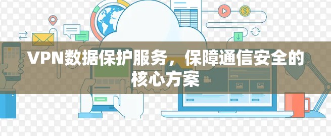 VPN数据保护服务,保障通信安全的核心方案 VPN数据保护服务,保障通信安全的核心方案