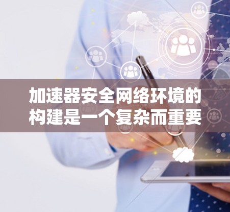 加速器安全网络环境的构建是一个复杂而重要的任务,涉及多个方面的安全措施和最佳实践。以下是一个有条理的分析和建议 加速器安全网络环境的构建是一个复杂而重要的任务,涉及多个方面的安全措施和最佳实践。以下是一个有条理的分析和建议