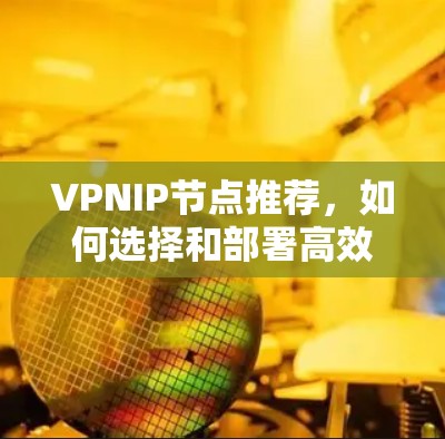 VPNIP节点推荐，如何选择和部署高效、稳定的VPN服务器