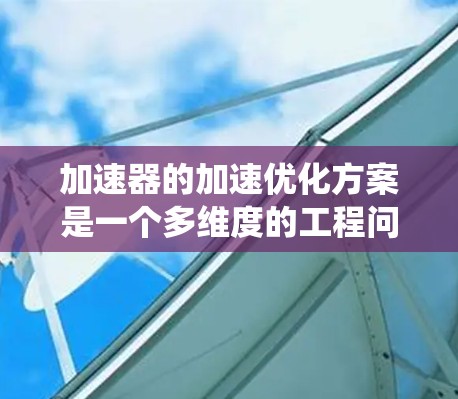 加速器的加速优化方案是一个多维度的工程问题，涉及电磁学、机械工程、数据分析和维护等多个领域。以下是对加速器加速优化的系统总结和建议