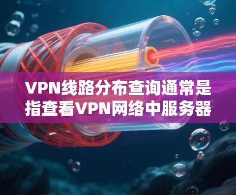 VPN线路分布查询通常是指查看VPN网络中服务器的位置、状态和分布情况。以下是一些可能的查询方式和方法