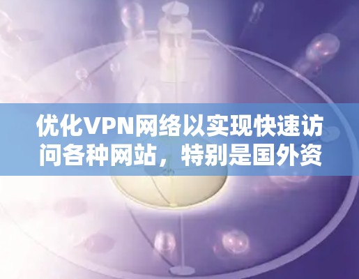 优化VPN网络以实现快速访问各种网站,特别是国外资源,可以从以下几个方面进行 优化VPN网络以实现快速访问各种网站,特别是国外资源,可以从以下几个方面进行