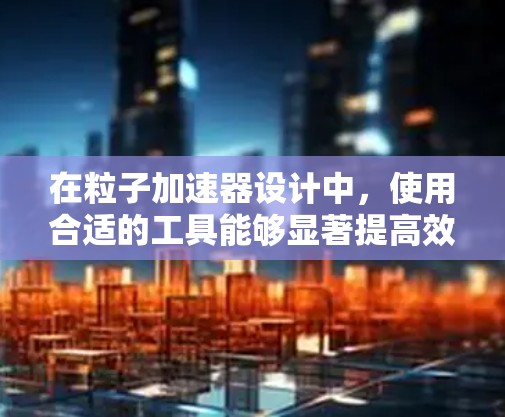 在粒子加速器设计中，使用合适的工具能够显著提高效率和设计质量。以下是一些常用的加速器线路设计工具，并简要说明它们的特点和适用场景