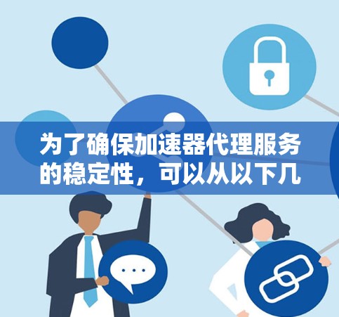 为了确保加速器代理服务的稳定性,可以从以下几个关键方面进行优化和管理 为了确保加速器代理服务的稳定性,可以从以下几个关键方面进行优化和管理
