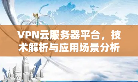 VPN云服务器平台,技术解析与应用场景分析 VPN云服务器平台,技术解析与应用场景分析