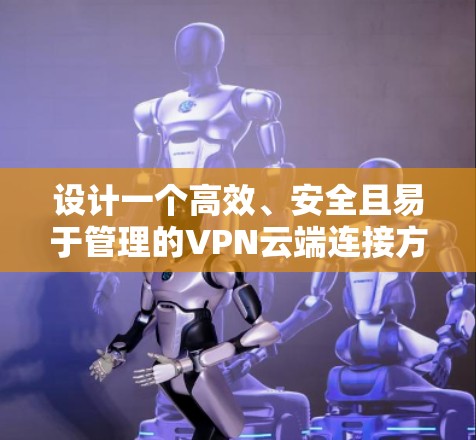 设计一个高效、安全且易于管理的VPN云端连接方案需要综合考虑多个关键因素。以下是一个结构化的方案概述，涵盖主要方面