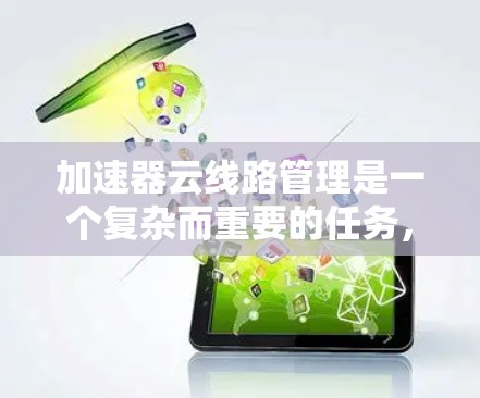 加速器云<strong>线路管理</strong>是一个复杂而重要的任务，涉及多个关键环节。以下是对加速器云<strong>线路管理</strong>的详细总结