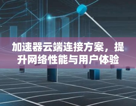 加速器云端连接方案,提升网络性能与用户体验 加速器云端连接方案,提升网络性能与用户体验
