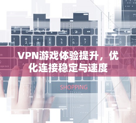 VPN游戏体验提升，优化连接稳定与速度