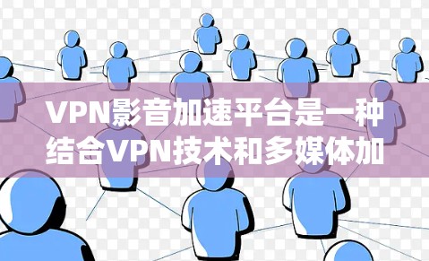 VPN影音加速平台是一种结合VPN技术和多媒体加速功能的工具，旨在帮助用户更高效地访问和观看影音内容。以下是对这种平台的系统性总结，帮助您更好地理解和使用