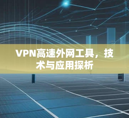 VPN高速外网工具，技术与应用探析