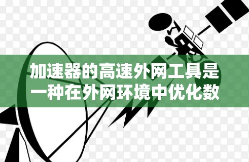 加速器的高速外网工具是一种在外网环境中优化数据传输性能的技术，旨在提升数据的传输速度和可靠性。以下是对这一技术的详细分析和总结
