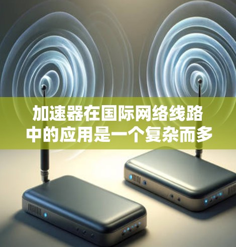 加速器在国际网络线路中的应用是一个复杂而多维度的问题，涉及技术、法律、经济和运维等多个方面。以下是对这一问题的详细分析和总结