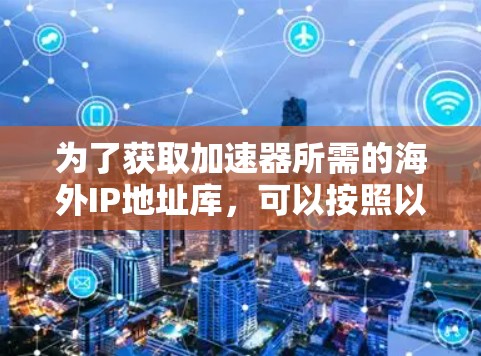 为了获取加速器所需的海外IP地址库,可以按照以下步骤进行 为了获取加速器所需的海外IP地址库,可以按照以下步骤进行