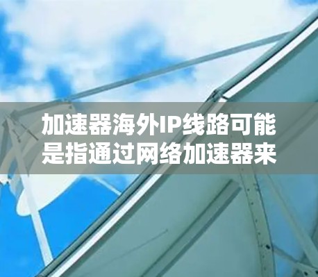 加速器海外IP线路可能是指通过网络加速器来访问海外IP地址的线路。这通常用于优化网络连接速度或访问受限的资源。以下是一些可能的解释和相关信息