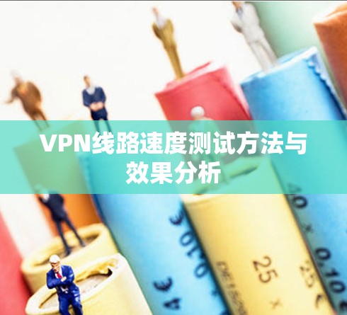VPN线路速度测试方法与效果分析 VPN线路速度测试方法与效果分析