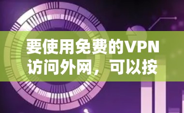 要使用免费的VPN访问外网,可以按照以下步骤操作 要使用免费的VPN访问外网,可以按照以下步骤操作